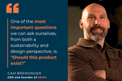 Quote from Cam Brensinger, CEO of NEMO: One of the most important questions we can ask ourselves, from both a sustainability and design perspective, is: “Should this product exist?”